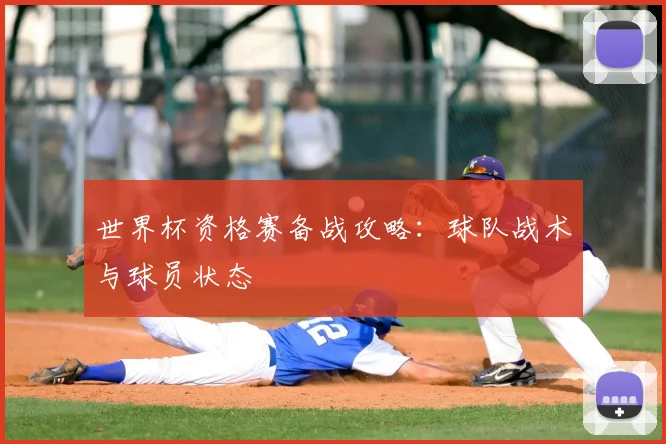 世界杯资格赛备战攻略：球队战术与球员状态