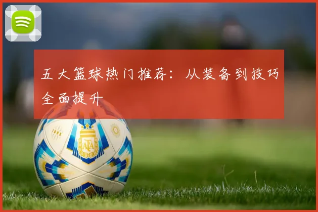 五大篮球热门推荐:从装备到技巧全面提升