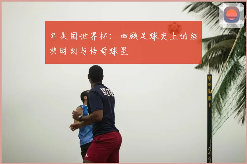 年美国世界杯：回顾足球史上的经典时刻与传奇球星