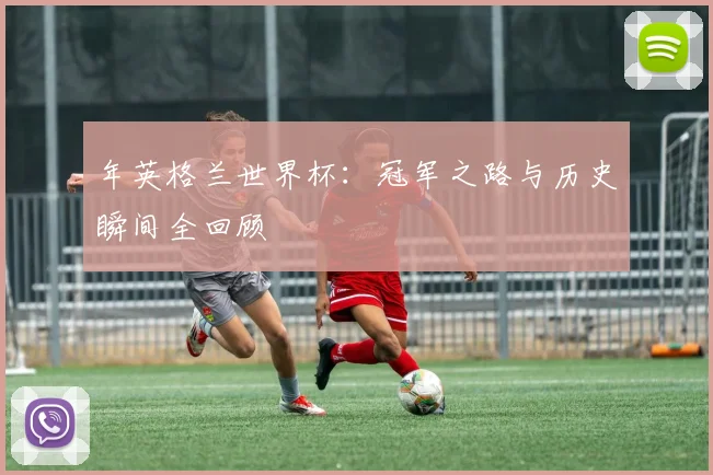 年英格兰世界杯：冠军之路与历史瞬间全回顾