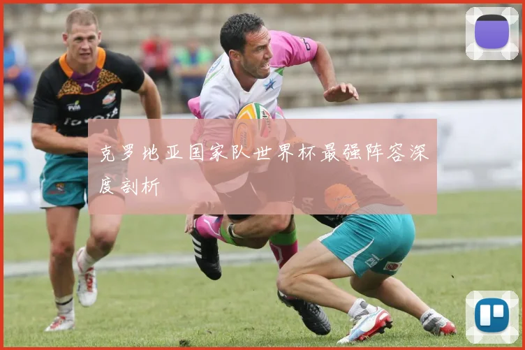 克罗地亚国家队世界杯最强阵容深度剖析