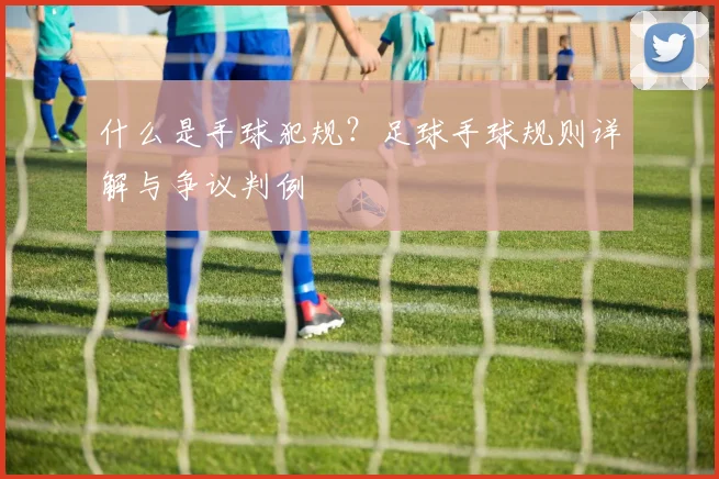 什么是手球犯规？足球手球规则详解与争议判例