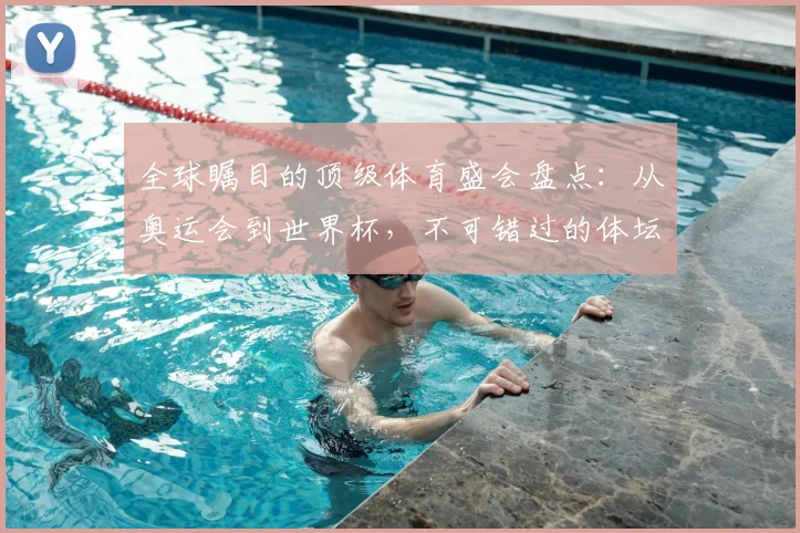 全球瞩目的顶级体育盛会盘点：从奥运会到世界杯，不可错过的体坛巅峰对决