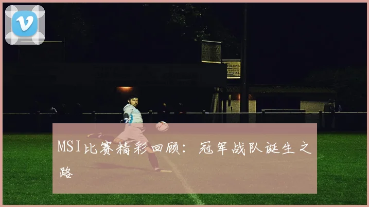 MSI比赛精彩回顾：冠军战队诞生之路