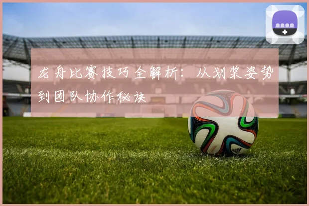 龙舟比赛技巧全解析：从划桨姿势到团队协作秘诀