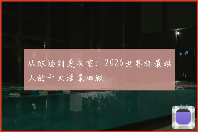 从球场到更衣室：2026世界杯最动人的十大语录回顾