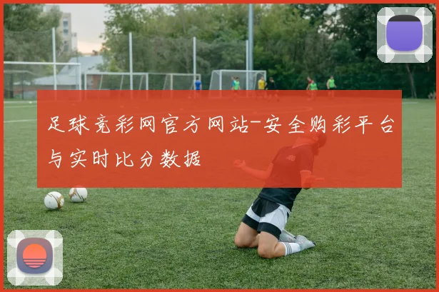 足球竞彩网官方网站-安全购彩平台与实时比分数据