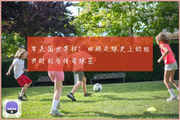 年美国世界杯：回顾足球史上的经典时刻与传奇球星