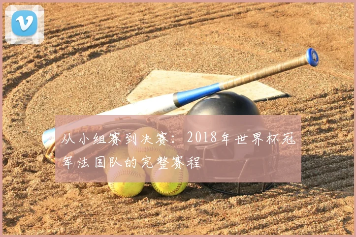 从小组赛到决赛：2018年世界杯冠军法国队的完整赛程