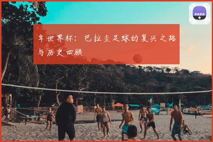 年世界杯：巴拉圭足球的复兴之路与历史回顾