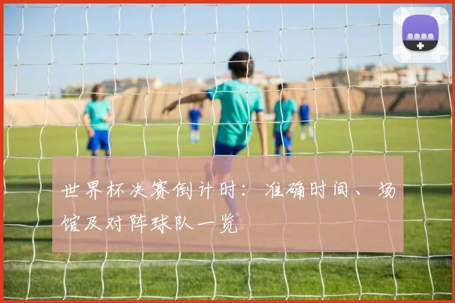 世界杯决赛倒计时：准确时间、场馆及对阵球队一览