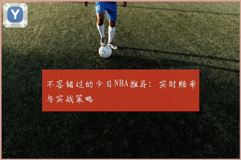 不容错过的今日NBA推荐：实时赔率与实战策略