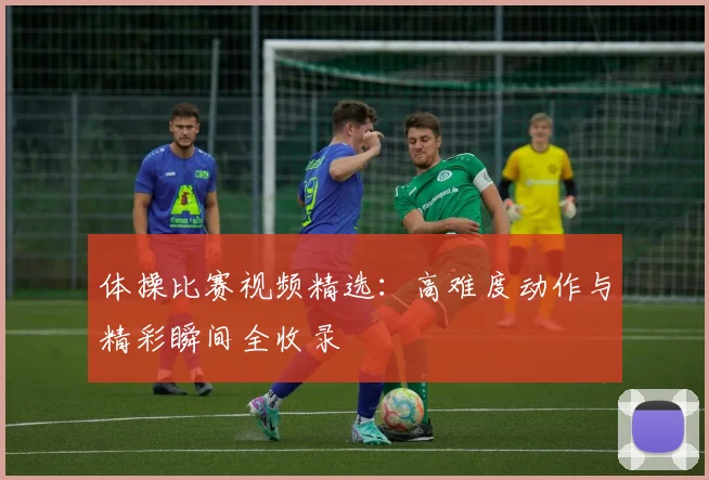 体操比赛视频精选：高难度动作与精彩瞬间全收录