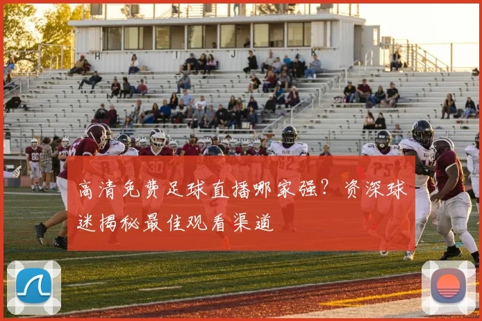 高清免费足球直播哪家强？资深球迷揭秘最佳观看渠道
