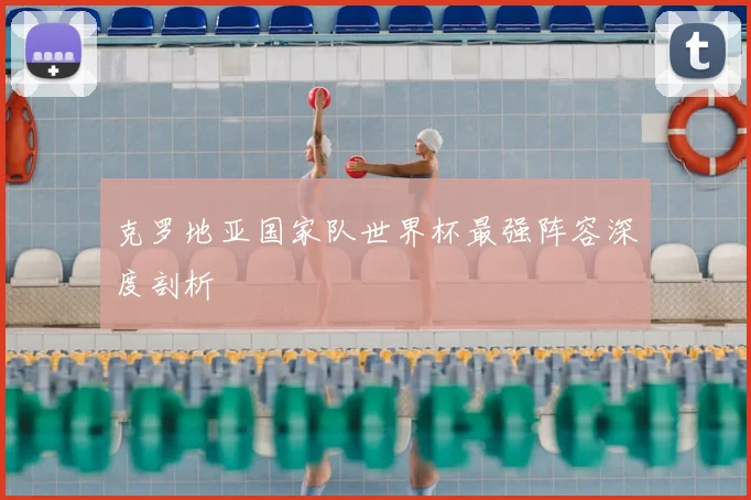 克罗地亚国家队世界杯最强阵容深度剖析