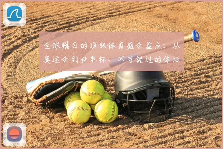 全球瞩目的顶级体育盛会盘点：从奥运会到世界杯，不可错过的体坛巅峰对决