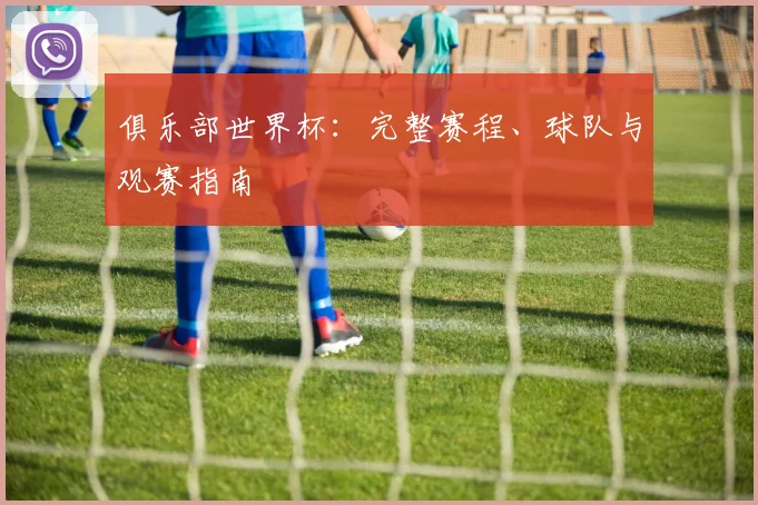 俱乐部世界杯：完整赛程、球队与观赛指南