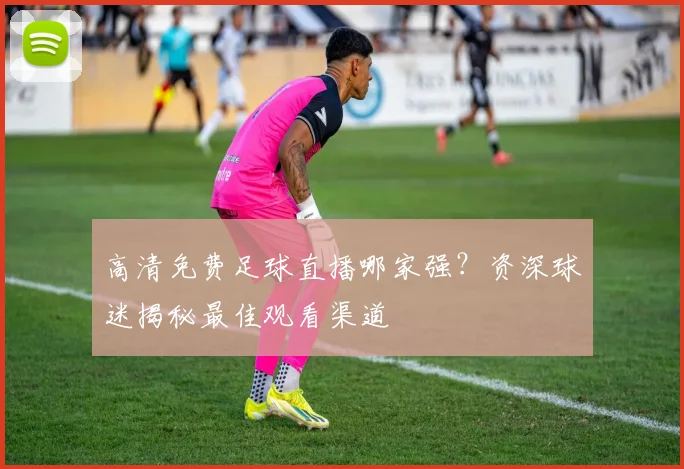 高清免费足球直播哪家强？资深球迷揭秘最佳观看渠道